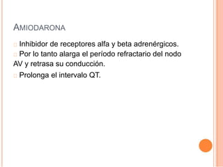 AMIODARONA
Inhibidor de receptores alfa y beta adrenérgicos.
Por lo tanto alarga el período refractario del nodo
AV y retrasa su conducción.
Prolonga el intervalo QT.
 