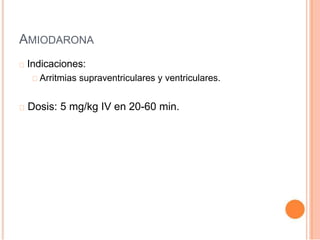 AMIODARONA
Indicaciones:
Arritmias supraventriculares y ventriculares.
Dosis: 5 mg/kg IV en 20-60 min.
 