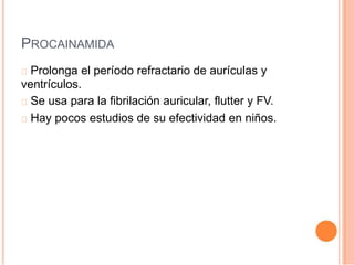 PROCAINAMIDA
Prolonga el período refractario de aurículas y
ventrículos.
Se usa para la fibrilación auricular, flutter y FV.
Hay pocos estudios de su efectividad en niños.
 