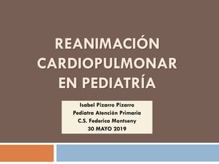 REANIMACIÓN
CARDIOPULMONAR
EN PEDIATRÍA
Isabel Pizarro Pizarro
Pediatra Atención Primaria
C.S. Federica Montseny
30 MAYO 2019
 