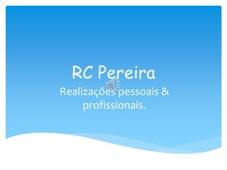 RC Pereira
Realizações pessoais &
profissionais.
 