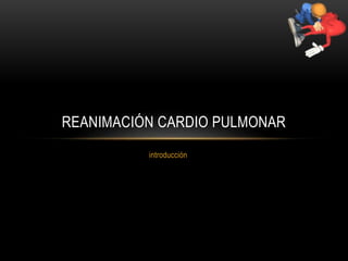 REANIMACIÓN CARDIO PULMONAR 
introducción 
 