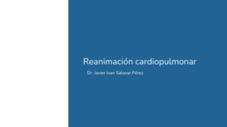 Reanimación cardiopulmonar
Dr. Javier Ivan Salazar Pérez
 