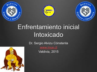 Enfrentamiento inicial
Intoxicado
Dr. Sergio Alvizu Cónstenla
www.mue.cl
Valdivia, 2015
 