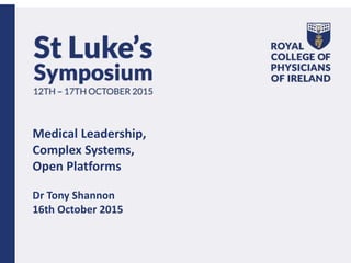 Medical Leadership,
Complex Systems,
Open Platforms
Dr Tony Shannon
16th October 2015
 