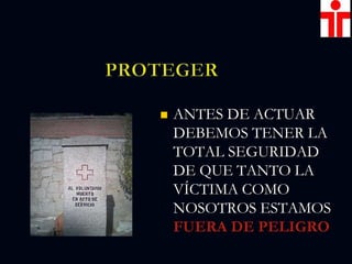  ANTES DE ACTUAR
DEBEMOS TENER LA
TOTAL SEGURIDAD
DE QUE TANTO LA
VÍCTIMA COMO
NOSOTROS ESTAMOS
FUERA DE PELIGRO
 