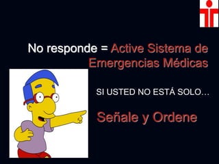 Señale y Ordene
No responde = Active Sistema de
Emergencias Médicas
SI USTED NO ESTÁ SOLO…
 
