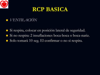 RCP BASICA
 VENTILACIÓN
 Si respira, colocar en posición lateral de seguridad.
 Si no respira: 2 insuflaciones boca-boca o boca-nariz.
 Solo tomarà 10 seg. El confirmar o no si respira.
 
