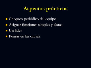 Aspectos prácticos
 Chequeo periódico del equipo
 Asignar funciones simples y claras
 Un lider
 Pensar en las causas
 