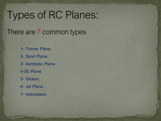 1- Trainer Plane.
2- Sport Plane.
3- Aerobatic Plane.
4-3D Plane.
5- Gliders.
6- Jet Plane.
7- Helicopters.
 