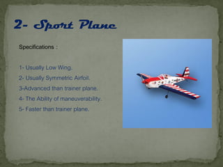 Specifications :
1- Usually Low Wing.
2- Usually Symmetric Airfoil.
3-Advanced than trainer plane.
4- The Ability of maneuverability.
5- Faster than trainer plane.
 