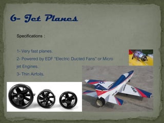 Specifications :
1- Very fast planes.
2- Powered by EDF “Electric Ducted Fans” or Micro
jet Engines.
3- Thin Airfoils.
 