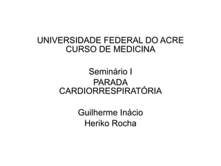 UNIVERSIDADE FEDERAL DO ACRE CURSO DE MEDICINA Seminário I PARADA CARDIORRESPIRATÓRIA Guilherme Inácio Heriko Rocha 
