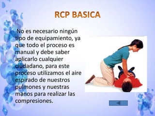 No es necesario ningún
tipo de equipamiento, ya
que todo el proceso es
manual y debe saber
aplicarlo cualquier
ciudadano, para este
proceso utilizamos el aire
espirado de nuestros
pulmones y nuestras
manos para realizar las
compresiones.
 