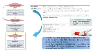 ¿CUANDO
ADMINISTRAR?
Si frecuencia cardíaca sigue por debajo de 60 lpm luego de:
• Al menos 30 segundos de VPP que insufla los pulmones (mueve el pecho)
• Otros 60 segundos de compresiones torácicas coordinadas con VPP usando oxígeno al
100 %.
No se indica el uso de adrenalina antes haber establecido una ventilación que insufle los
pulmones de manera eficaz.
CONCENTRACION: 1: 10 000 (0.1 mg/ml)
VÍA: Iv o intraósea
PREPARACIÒN: Jeringa de 1ml
DOSIS: 0.1 a 0.3 ml/kg
• Evaluar FC 1 min después de la administración.
• Si la FC sigue <60 lpm después de la primera
dosis, repetir c/ 3 a 5 min
• Si no hay respuesta satisfactoria , considerar la
posibilidad de otro problema: Hipovolemia y
neumotórax a tensión.
• Su administración es rápida
• Debe ir seguida de lavado
de 0.5 a 1 ml de solución
salina
 