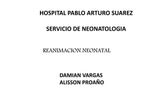 DAMIAN VARGAS
ALISSON PROAÑO
HOSPITAL PABLO ARTURO SUAREZ
SERVICIO DE NEONATOLOGIA
REANIMACION NEONATAL
 