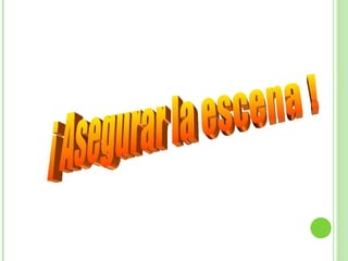 ¡ Asegurar la escena ! 