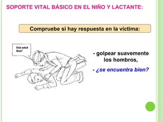 - golpear suavemente los hombros, -  ¿se encuentra bien? Compruebe si hay respuesta en la víctima: SOPORTE VITAL BÁSICO EN EL NIÑO Y LACTANTE: 