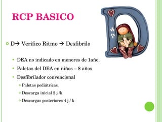 RCP BASICO D   Verifico Ritmo    Desfibrilo DEA no indicado en menores de 1año.  Paletas del DEA en niños – 8 años Desfibrilador convencional  Paletas pediátricas. Descarga inicial 2 j /k Descargas posteriores 4 j / k 