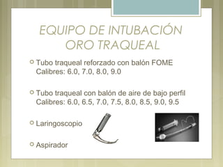 EQUIPO DE INTUBACIÓN
ORO TRAQUEAL
 Tubo traqueal reforzado con balón FOME
Calibres: 6.0, 7.0, 8.0, 9.0
 Tubo traqueal con balón de aire de bajo perfil
Calibres: 6.0, 6.5, 7.0, 7.5, 8.0, 8.5, 9.0, 9.5
 Laringoscopio
 Aspirador
 