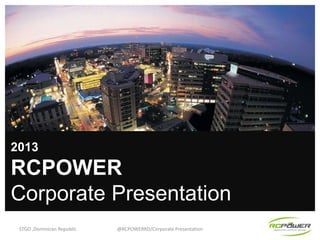 2013

RCPOWER
Corporate Presentation
STGO ,Dominican Republic

@RCPOWERRD/Corporate Presentation

 
