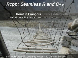 Rcpp: Seamless R and C++

         Romain François            Dirk Eddelbuettel
 romain@r-enthusiasts.com           edd@debian.org




LondonR, Oct 05th , Counting House - 50 Cornhill, London.
 
