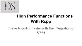 High Performance Functions
With Rcpp
(make R coding faster with the integration of
C++)
 