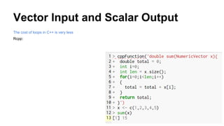 Vector Input and Scalar Output
The cost of loops in C++ is very less
Rcpp:
 