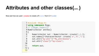 Attributes and other classes(cont...)
Now see how we used ::create() to create a R vector from C++ scalar
 