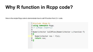 Why R function in Rcpp code?
Here is the simple Rcpp code to demonstrate how to call R function from C++ code.
 