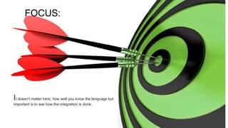 Focus:
It doesn't matter here, how well you know the language but
important is to see how the integration is done.
It doesn't matter here, how well you know the language but
important is to see how the integration is done.
FOCUS:
 