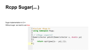 Rcpp Sugar(cont...)
Sugar implementation in C++
Without sugar we need to use loop
 