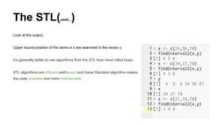 The STL(cont...)
Look at the output.
Upper bound position of the items in x are searched in the vector y.
It’s generally better to use algorithms from the STL than hand rolled loops.
STL algorithms are efficient,well tested and these Standard algorithm makes
the code readable and more maintainable.
 