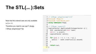 The STL(cont...):Sets
Note that the ordered sets are only available
in C++ 11.
Therefore you need to use cpp11 plugig.
// [Rcpp::plugins(cpp11)]]
 