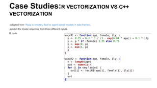 Case Studies:R VECTORIZATION VS C++
VECTORIZATION
-adapted from “Rcpp is smoking fast for agent-based models in data frames”.
-predict the model response from three different inputs.
R code:
 