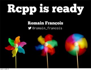Rcpp is ready
Romain François
@romain_francois
jeudi 11 juillet 13
 
