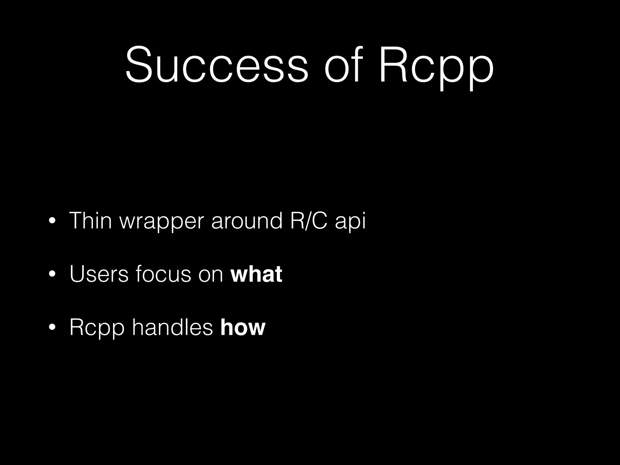 Success of Rcpp
• Thin wrapper around R/C api
• Users focus on what!
• Rcpp handles how
 