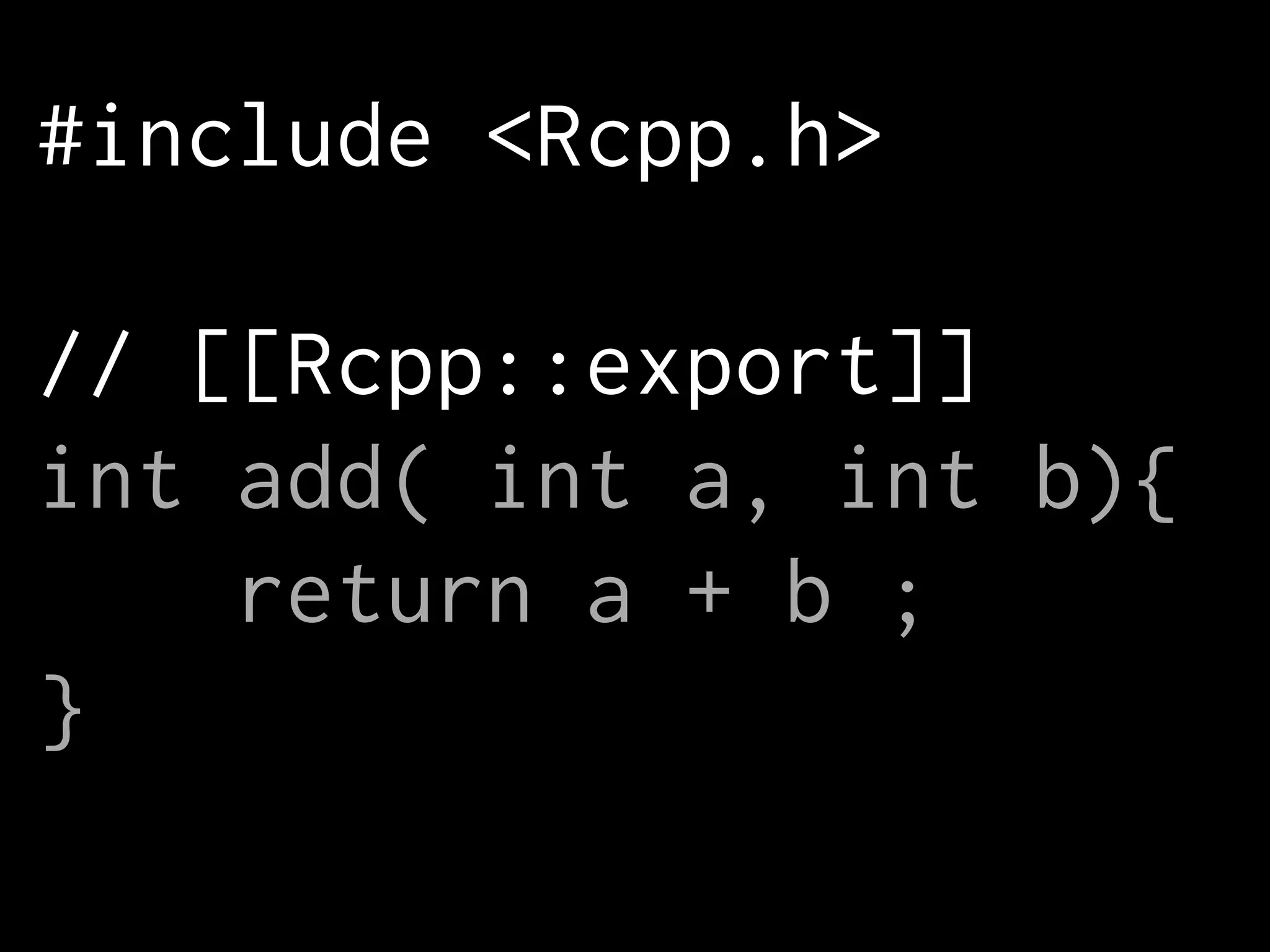 #include <Rcpp.h>
!
// [[Rcpp::export]]
int add( int a, int b){
return a + b ;
}
 