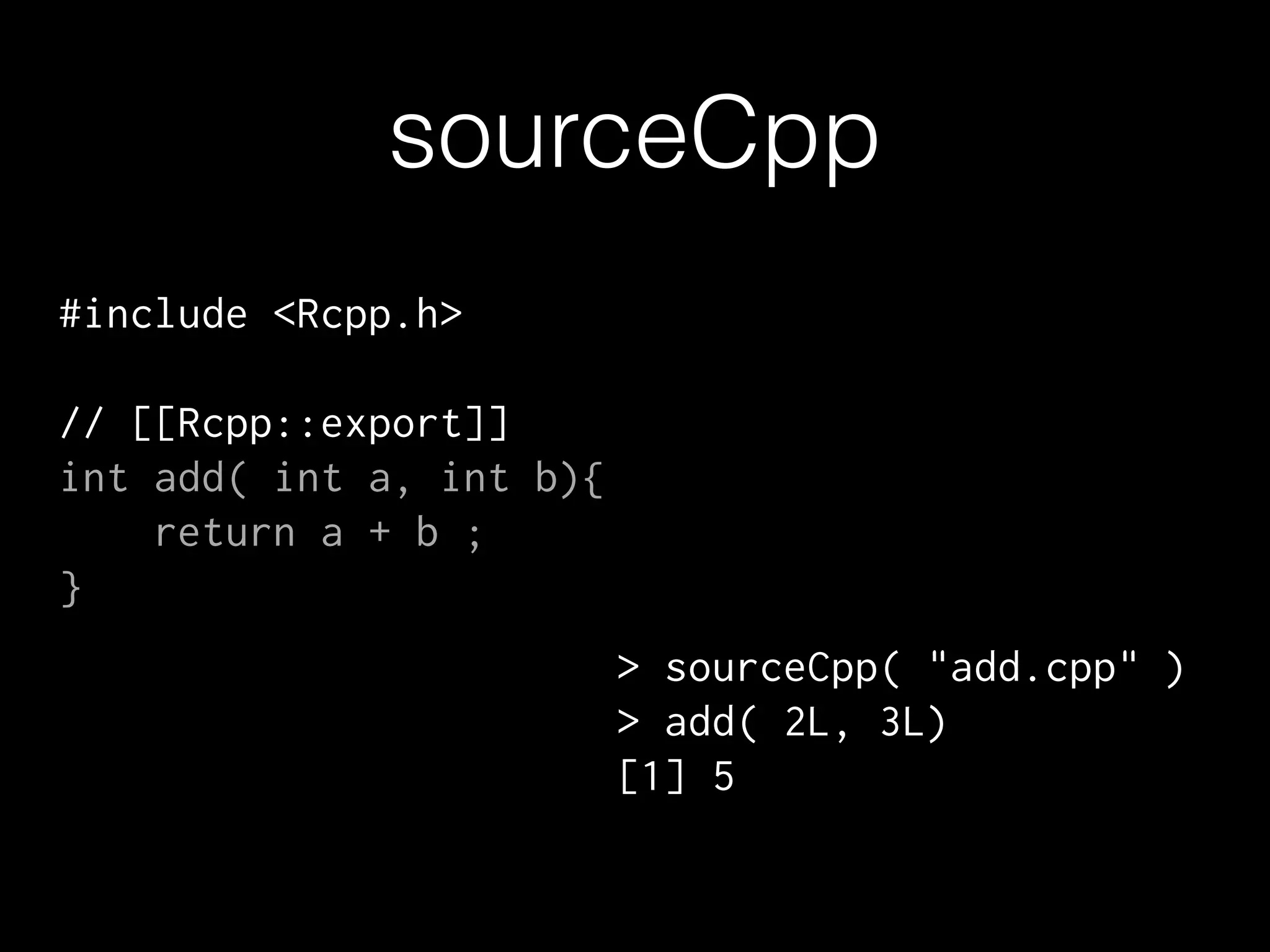 sourceCpp
#include <Rcpp.h>
!
// [[Rcpp::export]]
int add( int a, int b){
return a + b ;
}
> sourceCpp( "add.cpp" )
> add( 2L, 3L)
[1] 5
 