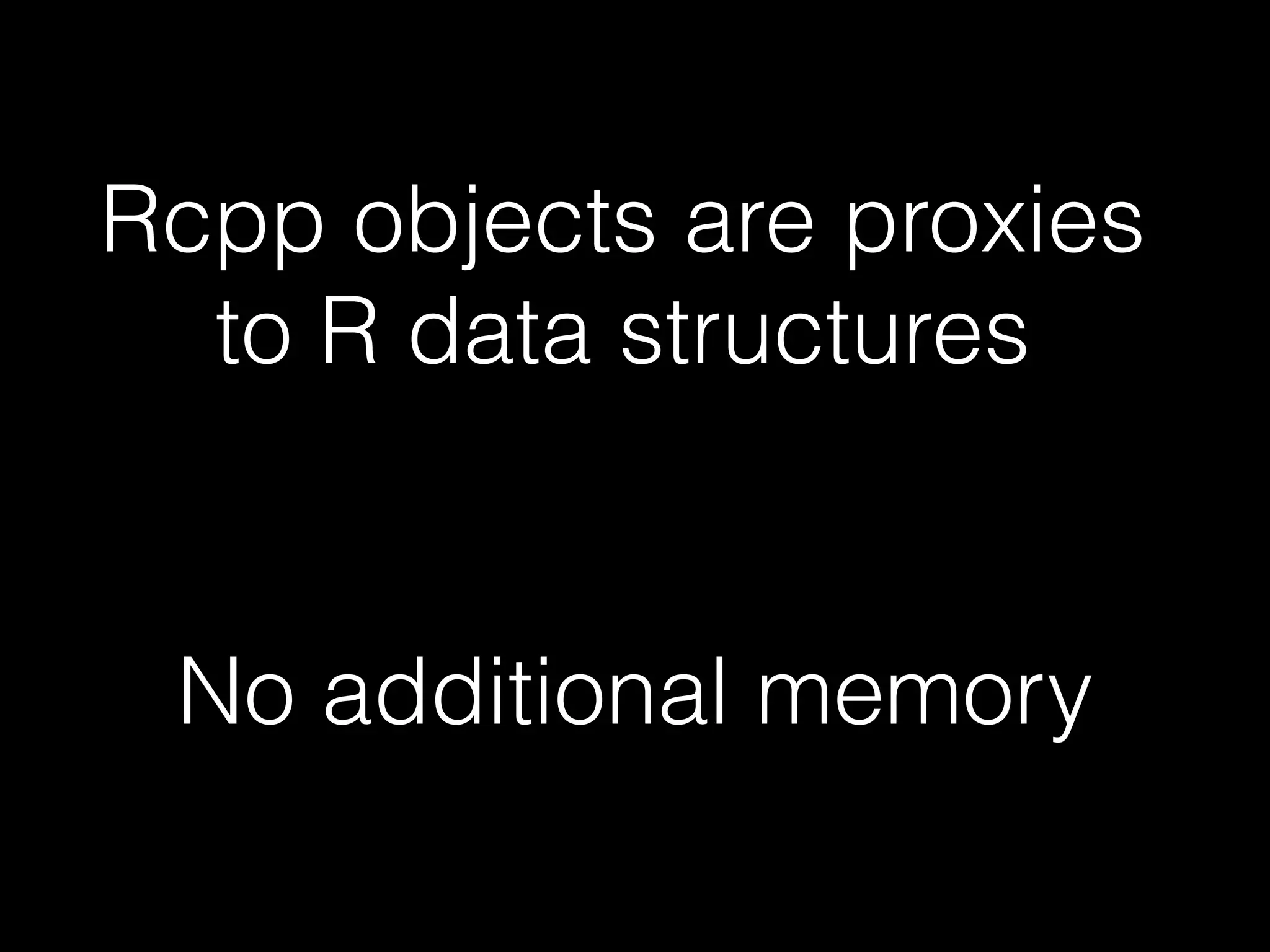 Rcpp objects are proxies
to R data structures
No additional memory
 