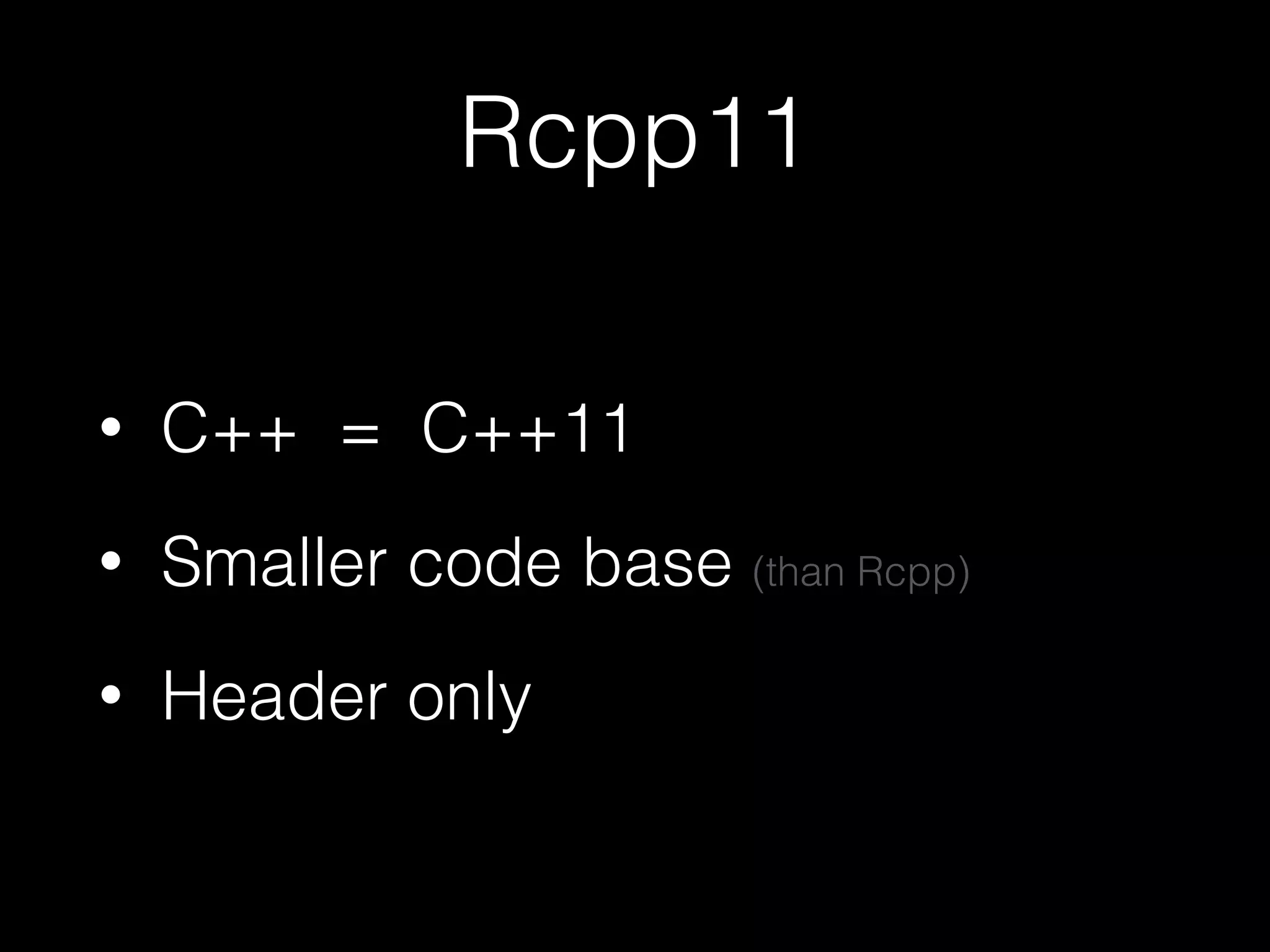 Rcpp11
• C++ = C++11
• Smaller code base (than Rcpp)
• Header only
 
