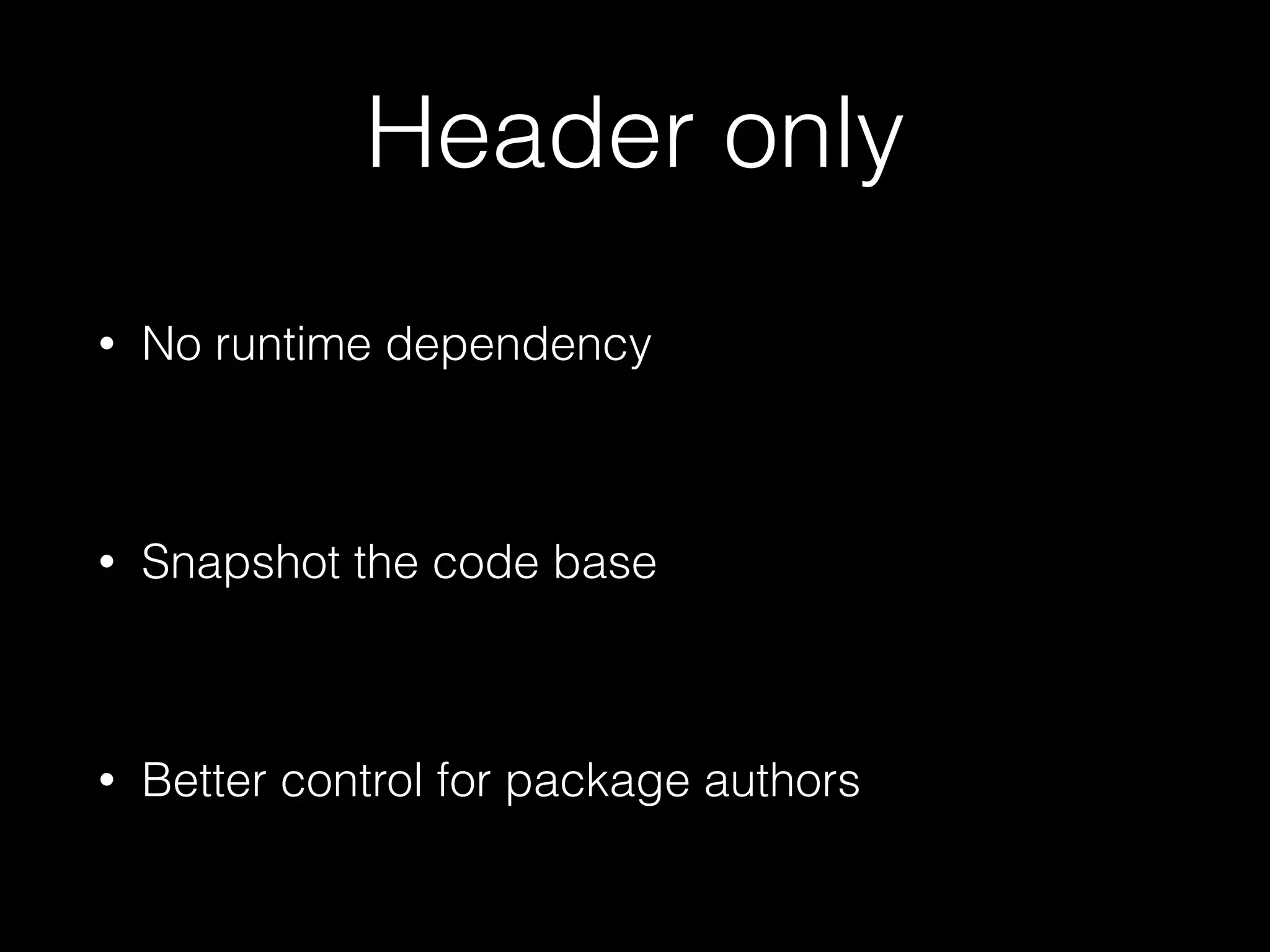 Header only
• No runtime dependency
!
• Snapshot the code base
!
• Better control for package authors
 