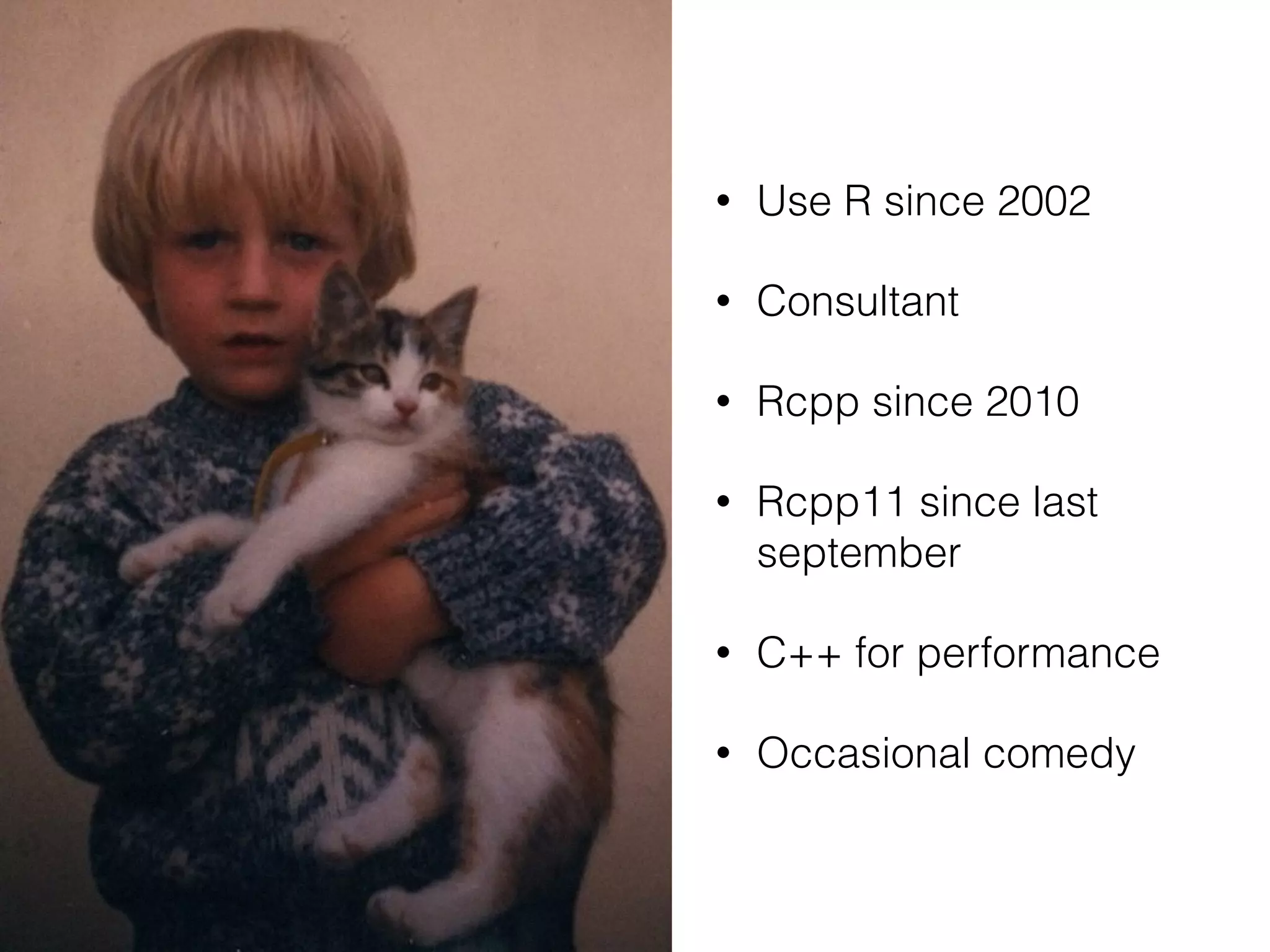• Use R since 2002
• Consultant
• Rcpp since 2010
• Rcpp11 since last
september
• C++ for performance
• Occasional comedy
 