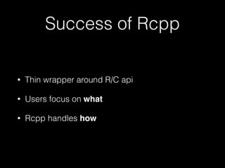Success of Rcpp
• Thin wrapper around R/C api
• Users focus on what!
• Rcpp handles how
 