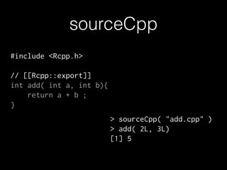 sourceCpp
#include <Rcpp.h>
!
// [[Rcpp::export]]
int add( int a, int b){
return a + b ;
}
> sourceCpp( "add.cpp" )
> add( 2L, 3L)
[1] 5
 