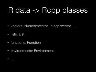 R data -> Rcpp classes
• vectors: NumericVector, IntegerVector, …
• lists: List
• functions: Function
• environments: Environment
• …
 