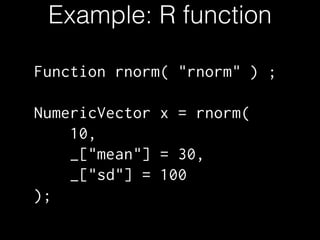 Example: R function
Function rnorm( "rnorm" ) ;
!
NumericVector x = rnorm(
10,
_["mean"] = 30,
_["sd"] = 100
);
 