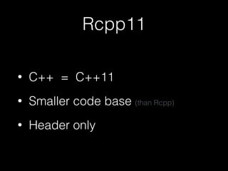 Rcpp11
• C++ = C++11
• Smaller code base (than Rcpp)
• Header only
 