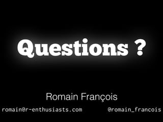 Romain François
romain@r-enthusiasts.com @romain_francois
Questions ?
 