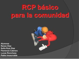 RCP básico
para la comunidad
Alumnos
Renzo Díaz
Sofía Ruiz Díaz
Florencia Cabrera
Lucas Ronchese
Pablo Insaurralde
 